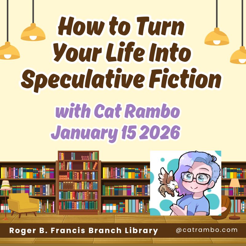 How to Turn Your Life Into Speculative Fiction with Cat Rambo. January 15 2026. Roger B. Francis Branch Library. catrambo.com